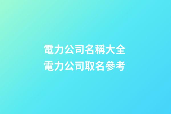 電力公司名稱大全 電力公司取名參考-第1張-公司起名-玄機派